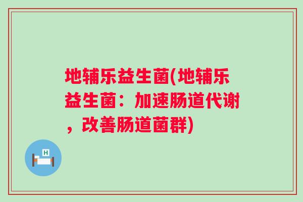 地辅乐益生菌(地辅乐益生菌:加速肠道代谢,改善肠道菌群) 地辅乐益生菌(地辅乐益生菌:加速肠道代谢,改善肠道菌群)