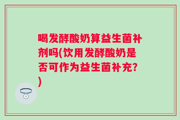 喝发酵酸奶算益生菌补剂吗(饮用发酵酸奶是否可作为益生菌补充?) 喝发酵酸奶算益生菌补剂吗(饮用发酵酸奶是否可作为益生菌补充?)