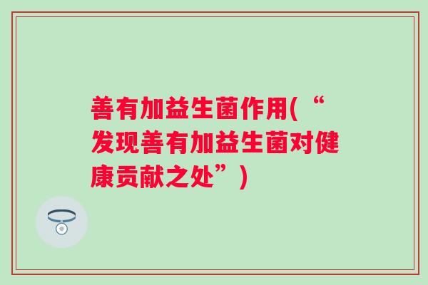 善有加益生菌作用(“发现善有加益生菌对健康贡献之处”) 善有加益生菌作用(“发现善有加益生菌对健康贡献之处”)