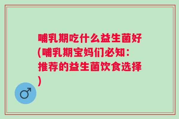 哺乳期吃什么益生菌好(哺乳期宝妈们必知:推荐的益生菌饮食选择) 哺乳期吃什么益生菌好(哺乳期宝妈们必知:推荐的益生菌饮食选择)