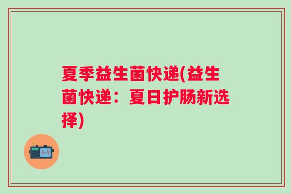 夏季益生菌快递(益生菌快递:夏日护肠新选择) 夏季益生菌快递(益生菌快递:夏日护肠新选择)