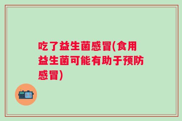 吃了益生菌(食用益生菌可能有助于) 吃了益生菌(食用益生菌可能有助于)