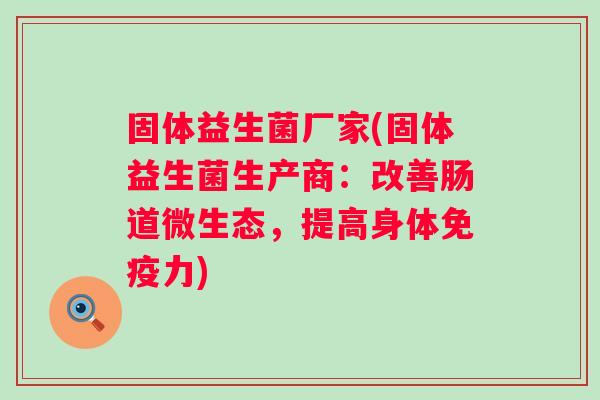 固体益生菌厂家(固体益生菌生产商:改善肠道微生态,提高身体力) 固体益生菌厂家(固体益生菌生产商:改善肠道微生态,提高身体力)