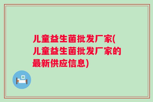 儿童益生菌批发厂家(儿童益生菌批发厂家的新供应信息) 儿童益生菌批发厂家(儿童益生菌批发厂家的新供应信息)