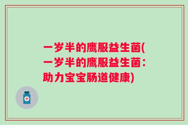 一岁半的鹰服益生菌(一岁半的鹰服益生菌:助力宝宝肠道健康) 一岁半的鹰服益生菌(一岁半的鹰服益生菌:助力宝宝肠道健康)