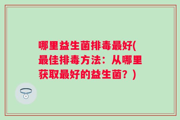 哪里益生菌好(佳方法:从哪里获取好的益生菌?) 哪里益生菌好(佳方法:从哪里获取好的益生菌?)