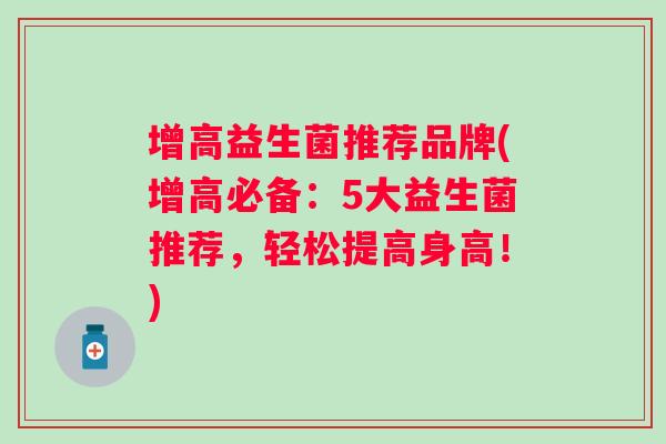 增高益生菌推荐品牌(增高必备:5大益生菌推荐,轻松提高身高!) 增高益生菌推荐品牌(增高必备:5大益生菌推荐,轻松提高身高!)