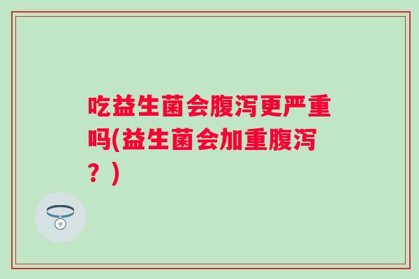 吃益生菌会更严重吗(益生菌会加重？)