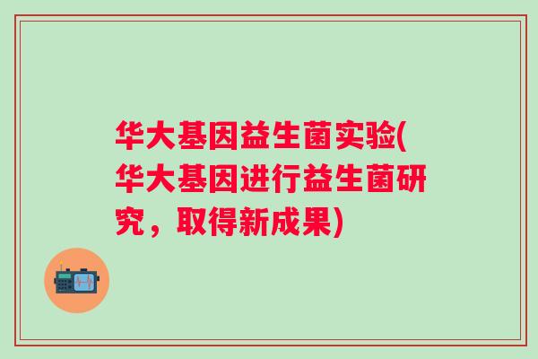 华大基因益生菌实验(华大基因进行益生菌研究,取得新成果) 华大基因益生菌实验(华大基因进行益生菌研究,取得新成果)