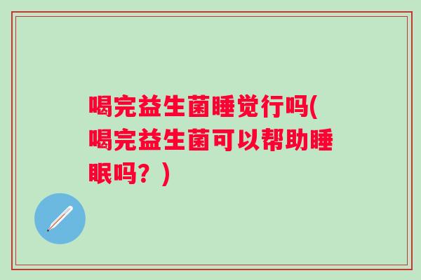 喝完益生菌睡觉行吗(喝完益生菌可以帮助吗？)