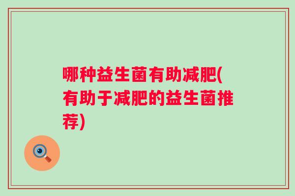 哪种益生菌有助(有助于的益生菌推荐) 哪种益生菌有助(有助于的益生菌推荐)