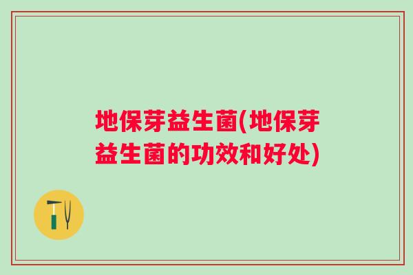 地保芽益生菌(地保芽益生菌的功效和好处)