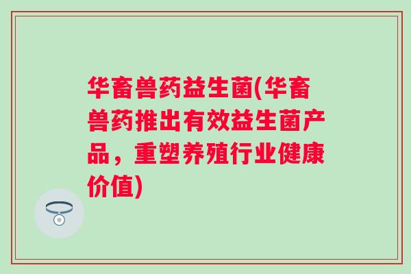 华畜兽药益生菌(华畜兽药推出有效益生菌产品,重塑养殖行业健康价值) 华畜兽药益生菌(华畜兽药推出有效益生菌产品,重塑养殖行业健康价值)