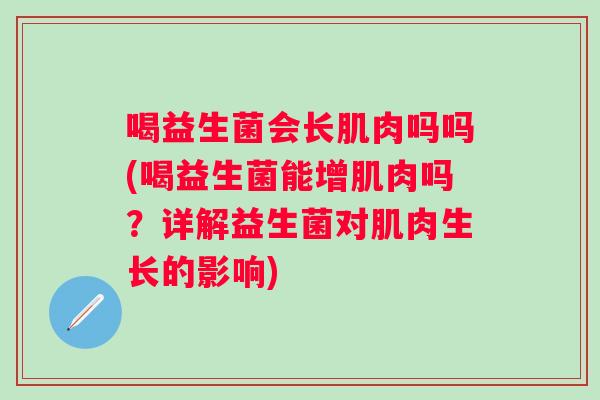 喝益生菌会长肌肉吗吗(喝益生菌能增肌肉吗?详解益生菌对肌肉生长的影响) 喝益生菌会长肌肉吗吗(喝益生菌能增肌肉吗?详解益生菌对肌肉生长的影响)