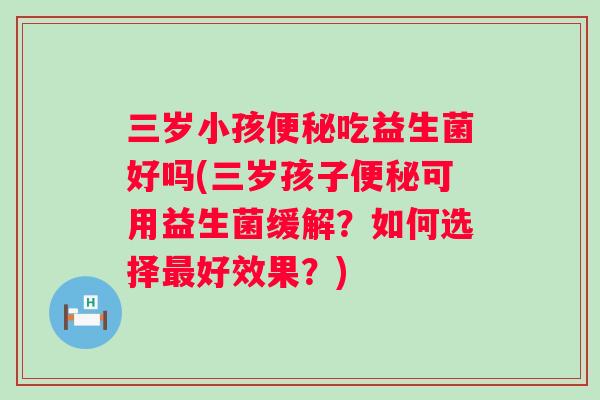 三岁小孩吃益生菌好吗(三岁孩子可用益生菌缓解?如何选择好效果?) 三岁小孩吃益生菌好吗(三岁孩子可用益生菌缓解?如何选择好效果?)