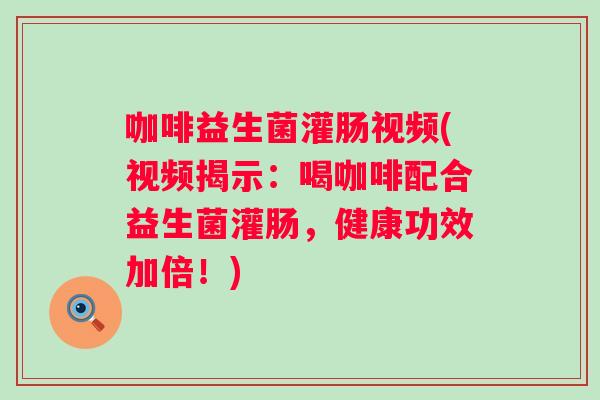 咖啡益生菌灌肠视频(视频揭示:喝咖啡配合益生菌灌肠,健康功效加倍!) 咖啡益生菌灌肠视频(视频揭示:喝咖啡配合益生菌灌肠,健康功效加倍!)