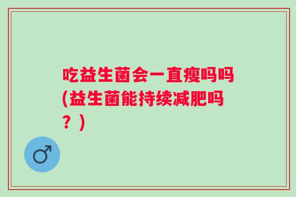 吃益生菌会一直瘦吗吗(益生菌能持续吗？)