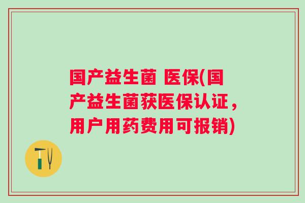 国产益生菌 医保(国产益生菌获医保认证，用户用药费用可报销)