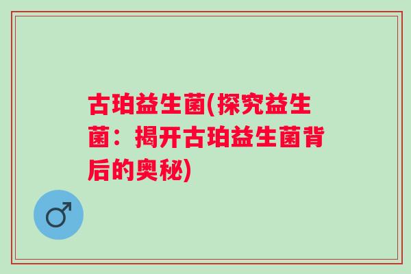 古珀益生菌(探究益生菌:揭开古珀益生菌背后的奥秘) 古珀益生菌(探究益生菌:揭开古珀益生菌背后的奥秘)