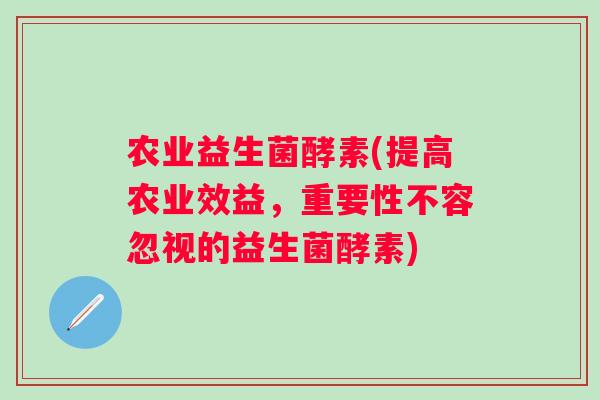 农业益生菌酵素(提高农业效益，重要性不容忽视的益生菌酵素)