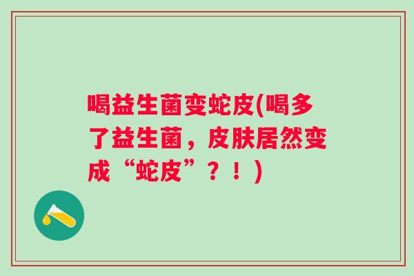 喝益生菌变蛇皮(喝多了益生菌，居然变成“蛇皮”？！)
