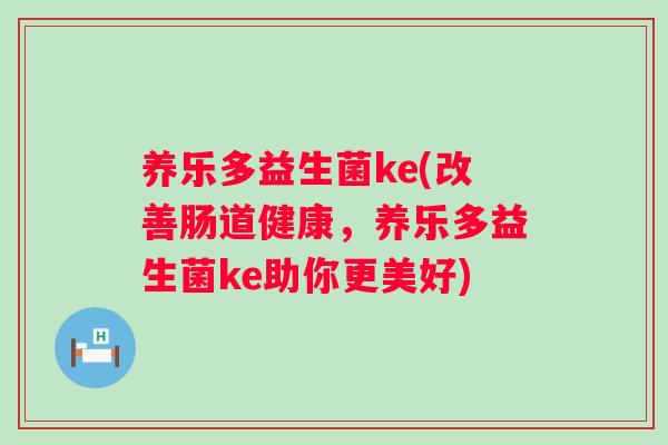 养乐多益生菌ke(改善肠道健康，养乐多益生菌ke助你更美好)
