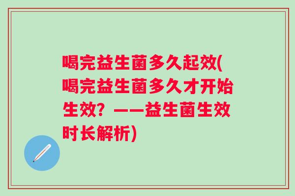 喝完益生菌多久起效(喝完益生菌多久才开始生效?——益生菌生效时长解析) 喝完益生菌多久起效(喝完益生菌多久才开始生效?——益生菌生效时长解析)