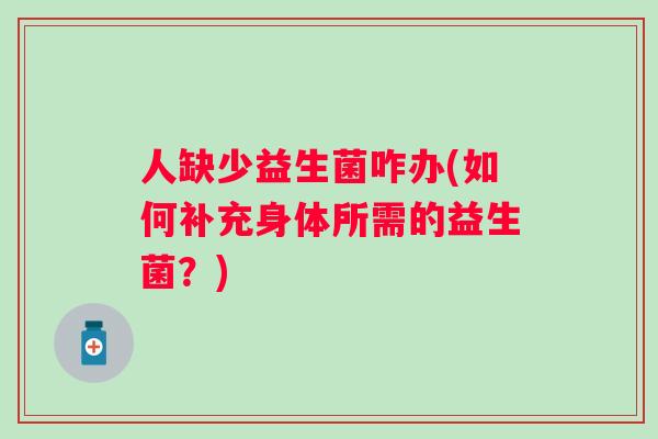 人缺少益生菌咋办(如何补充身体所需的益生菌?) 人缺少益生菌咋办(如何补充身体所需的益生菌?)