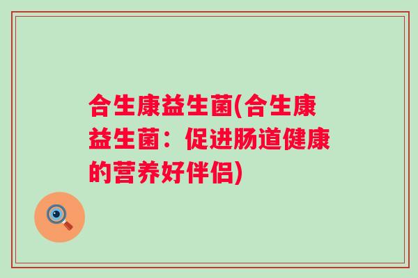 合生康益生菌(合生康益生菌:促进肠道健康的营养好伴侣) 合生康益生菌(合生康益生菌:促进肠道健康的营养好伴侣)