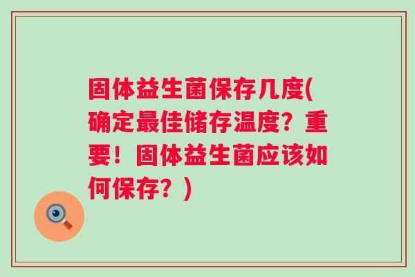 固体益生菌保存几度(确定佳储存温度？重要！固体益生菌应该如何保存？)