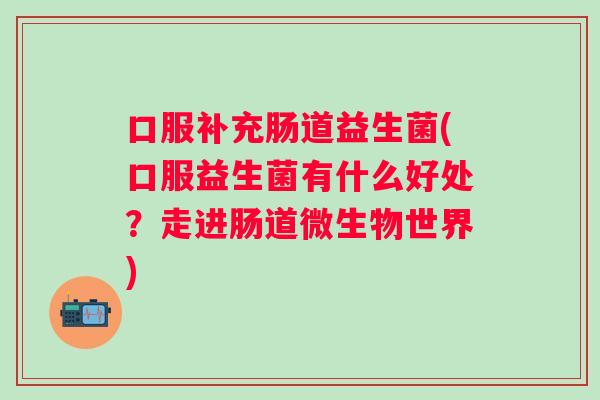 口服补充肠道益生菌(口服益生菌有什么好处?走进肠道微生物世界) 口服补充肠道益生菌(口服益生菌有什么好处?走进肠道微生物世界)