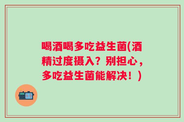 喝酒喝多吃益生菌(酒精过度摄入?别担心,多吃益生菌能解决!) 喝酒喝多吃益生菌(酒精过度摄入?别担心,多吃益生菌能解决!)