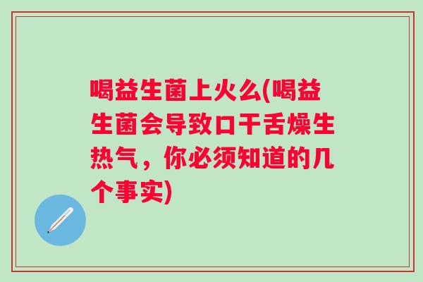 喝益生菌上火么(喝益生菌会导致口干舌燥生热气，你必须知道的几个事实)