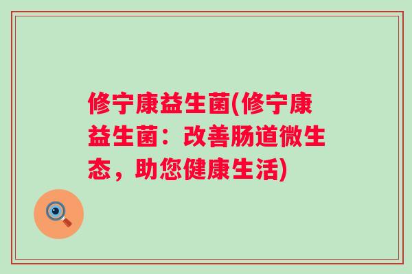 修宁康益生菌(修宁康益生菌:改善肠道微生态,助您健康生活) 修宁康益生菌(修宁康益生菌:改善肠道微生态,助您健康生活)