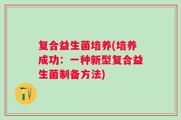 复合益生菌培养(培养成功：一种新型复合益生菌制备方法)