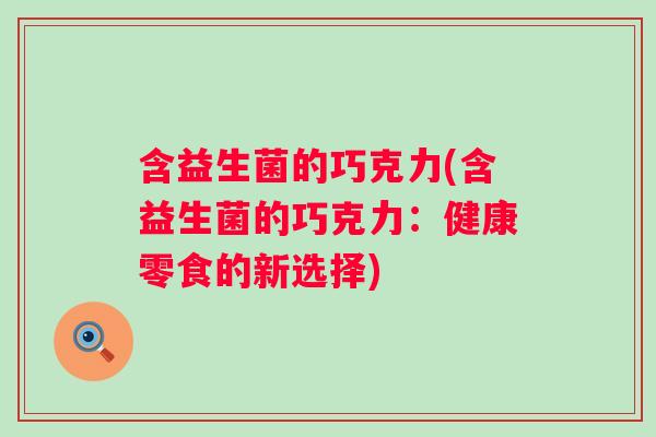 含益生菌的巧克力(含益生菌的巧克力:健康零食的新选择) 含益生菌的巧克力(含益生菌的巧克力:健康零食的新选择)