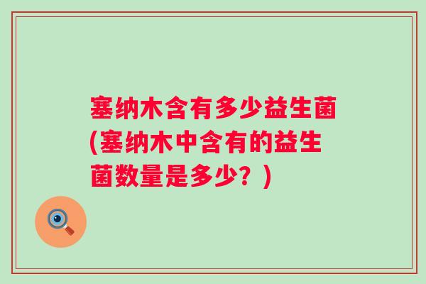 塞纳木含有多少益生菌(塞纳木中含有的益生菌数量是多少？)