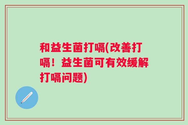 和益生菌打嗝(改善打嗝！益生菌可有效缓解打嗝问题)