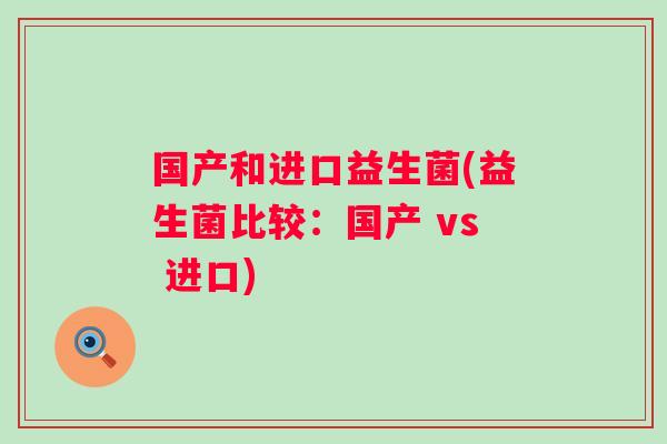 国产和进口益生菌(益生菌比较:国产 vs 进口) 国产和进口益生菌(益生菌比较:国产 vs 进口)