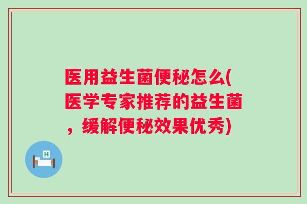 医用益生菌怎么(医学专家推荐的益生菌,缓解效果优秀) 医用益生菌怎么(医学专家推荐的益生菌,缓解效果优秀)
