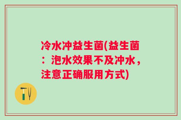 冷水冲益生菌(益生菌：泡水效果不及冲水，注意正确服用方式)