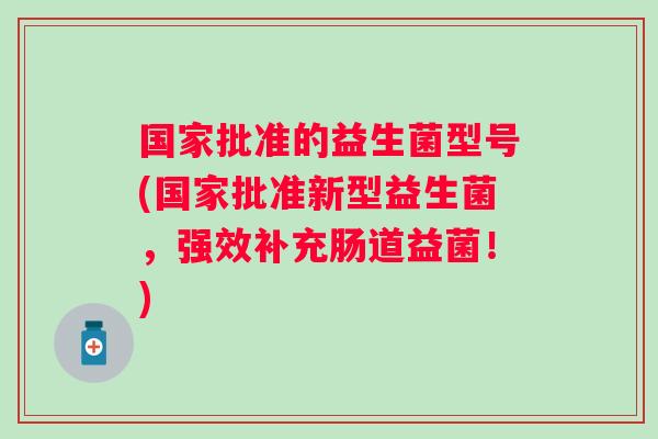 国家批准的益生菌型号(国家批准新型益生菌,强效补充肠道益菌!) 国家批准的益生菌型号(国家批准新型益生菌,强效补充肠道益菌!)