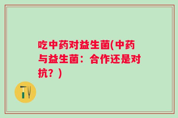 吃对益生菌(与益生菌:合作还是对抗?) 吃对益生菌(与益生菌:合作还是对抗?)