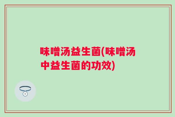 味噌汤益生菌(味噌汤中益生菌的功效) 味噌汤益生菌(味噌汤中益生菌的功效)