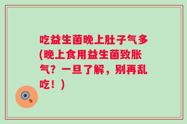 吃益生菌晚上肚子气多(晚上食用益生菌致?一旦了解,别再乱吃!) 吃益生菌晚上肚子气多(晚上食用益生菌致?一旦了解,别再乱吃!)