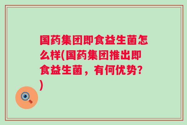 国药集团即食益生菌怎么样(国药集团推出即食益生菌,有何优势?) 国药集团即食益生菌怎么样(国药集团推出即食益生菌,有何优势?)