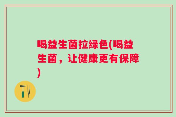 喝益生菌拉绿色(喝益生菌,让健康更有保障) 喝益生菌拉绿色(喝益生菌,让健康更有保障)