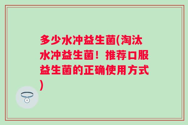 多少水冲益生菌(淘汰水冲益生菌！推荐口服益生菌的正确使用方式)