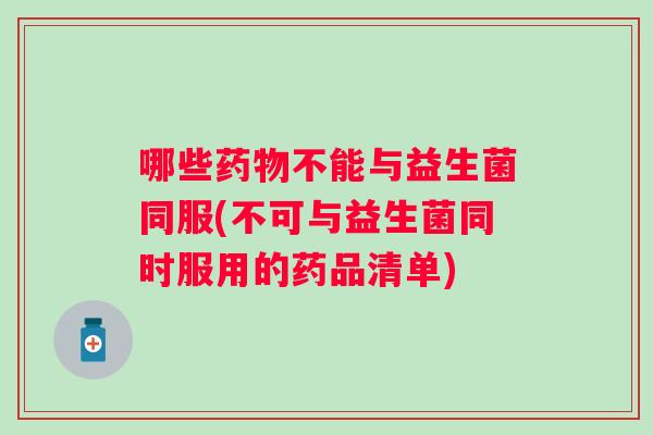 哪些不能与益生菌同服(不可与益生菌同时服用的药品清单)