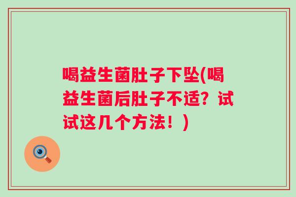 喝益生菌肚子下坠(喝益生菌后肚子不适?试试这几个方法!) 喝益生菌肚子下坠(喝益生菌后肚子不适?试试这几个方法!)
